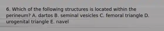 6. Which of the following structures is located within the perineum? A. dartos B. seminal vesicles C. femoral triangle D. urogenital triangle E. navel