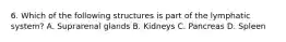 6. Which of the following structures is part of the lymphatic system? A. Suprarenal glands B. Kidneys C. Pancreas D. Spleen