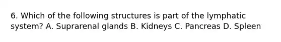 6. Which of the following structures is part of the lymphatic system? A. Suprarenal glands B. Kidneys C. Pancreas D. Spleen