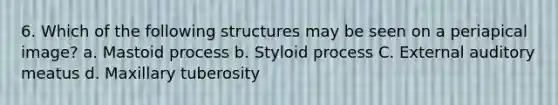 6. Which of the following structures may be seen on a periapical image? a. Mastoid process b. Styloid process C. External auditory meatus d. Maxillary tuberosity