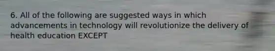 6. All of the following are suggested ways in which advancements in technology will revolutionize the delivery of health education EXCEPT