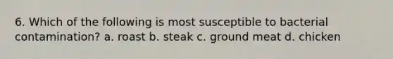 6. Which of the following is most susceptible to bacterial contamination? a. roast b. steak c. ground meat d. chicken