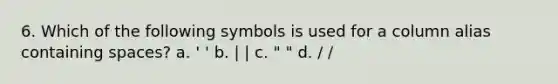 6. Which of the following symbols is used for a column alias containing spaces? a. ' ' b. | | c. " " d. / /