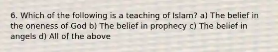 6. Which of the following is a teaching of Islam? a) The belief in the oneness of God b) The belief in prophecy c) The belief in angels d) All of the above