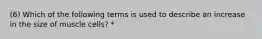 (6) Which of the following terms is used to describe an increase in the size of muscle cells? *