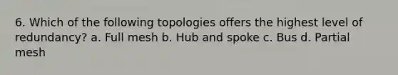 6. Which of the following topologies offers the highest level of redundancy? a. Full mesh b. Hub and spoke c. Bus d. Partial mesh