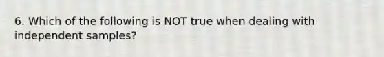 6. Which of the following is NOT true when dealing with independent​ samples?