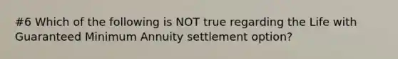 #6 Which of the following is NOT true regarding the Life with Guaranteed Minimum Annuity settlement option?