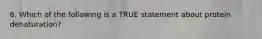 6. Which of the following is a TRUE statement about protein denaturation?