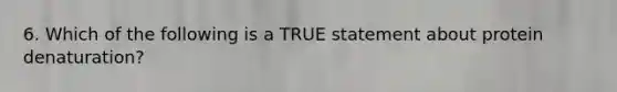 6. Which of the following is a TRUE statement about protein denaturation?