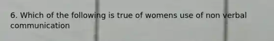 6. Which of the following is true of womens use of non verbal communication