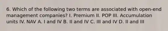 6. Which of the following two terms are associated with open-end management companies? I. Premium II. POP III. Accumulation units IV. NAV A. I and IV B. II and IV C. III and IV D. II and III