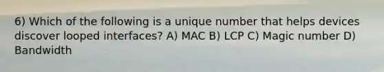 6) Which of the following is a unique number that helps devices discover looped interfaces? A) MAC B) LCP C) Magic number D) Bandwidth