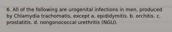 6. All of the following are urogenital infections in men, produced by Chlamydia trachomatis, except a. epididymitis. b. orchitis. c. prostatitis. d. nongonococcal urethritis (NGU).