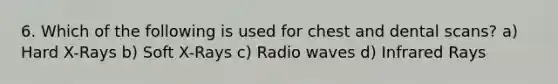 6. Which of the following is used for chest and dental scans? a) Hard X-Rays b) Soft X-Rays c) Radio waves d) Infrared Rays