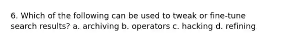 6. Which of the following can be used to tweak or fine-tune search results? a. archiving b. operators c. hacking d. refining