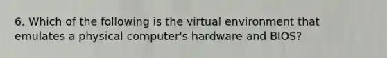 6. Which of the following is the virtual environment that emulates a physical computer's hardware and BIOS?