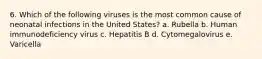 6. Which of the following viruses is the most common cause of neonatal infections in the United States? a. Rubella b. Human immunodeficiency virus c. Hepatitis B d. Cytomegalovirus e. Varicella