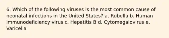 6. Which of the following viruses is the most common cause of neonatal infections in the United States? a. Rubella b. Human immunodeficiency virus c. Hepatitis B d. Cytomegalovirus e. Varicella