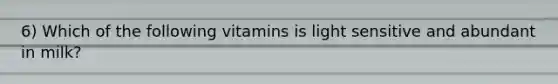 6) Which of the following vitamins is light sensitive and abundant in milk?