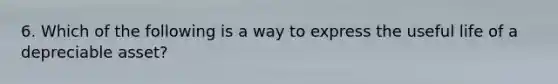 6. Which of the following is a way to express the useful life of a depreciable asset?