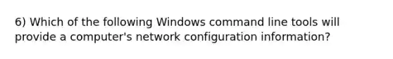 6) Which of the following Windows command line tools will provide a computer's network configuration information?