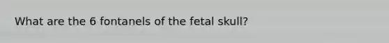 What are the 6 fontanels of the fetal skull?