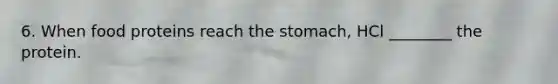 6. When food proteins reach the stomach, HCl ________ the protein.