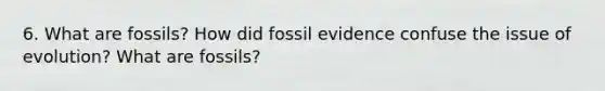 6. What are fossils? How did fossil evidence confuse the issue of evolution? What are fossils?