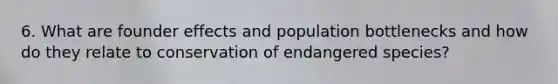 6. What are founder effects and population bottlenecks and how do they relate to conservation of endangered species?