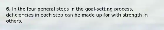 6. In the four general steps in the goal-setting process, deficiencies in each step can be made up for with strength in others.