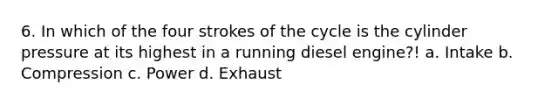 6. In which of the four strokes of the cycle is the cylinder pressure at its highest in a running diesel engine?! a. Intake b. Compression c. Power d. Exhaust