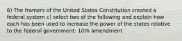 6) The framers of the United States Constitution created a federal system c) select two of the following and explain how each has been used to increase the power of the states relative to the federal government: 10th amendment