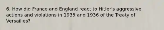 6. How did France and England react to Hitler's aggressive actions and violations in 1935 and 1936 of the Treaty of Versailles?