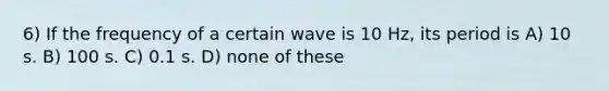 6) If the frequency of a certain wave is 10 Hz, its period is A) 10 s. B) 100 s. C) 0.1 s. D) none of these