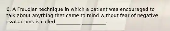 6. A Freudian technique in which a patient was encouraged to talk about anything that came to mind without fear of negative evaluations is called __________ __________.