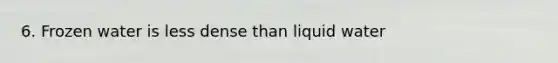 6. Frozen water is less dense than liquid water