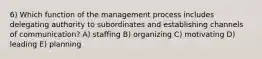 6) Which function of the management process includes delegating authority to subordinates and establishing channels of communication? A) staffing B) organizing C) motivating D) leading E) planning