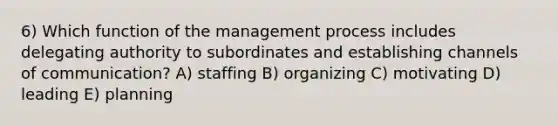 6) Which function of the management process includes delegating authority to subordinates and establishing channels of communication? A) staffing B) organizing C) motivating D) leading E) planning