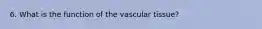 6. What is the function of the vascular tissue?