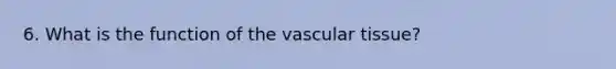 6. What is the function of the <a href='https://www.questionai.com/knowledge/k1HVFq17mo-vascular-tissue' class='anchor-knowledge'>vascular tissue</a>?