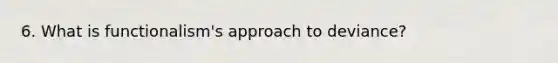 6. What is functionalism's approach to deviance?