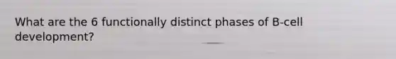 What are the 6 functionally distinct phases of B-cell development?