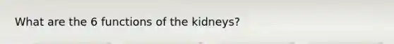 What are the 6 functions of the kidneys?