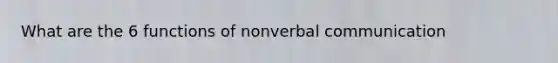 What are the 6 functions of nonverbal communication