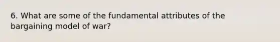 6. What are some of the fundamental attributes of the bargaining model of war?