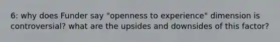 6: why does Funder say "openness to experience" dimension is controversial? what are the upsides and downsides of this factor?