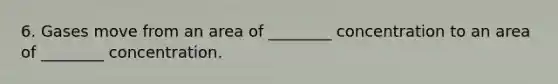 6. Gases move from an area of ________ concentration to an area of ________ concentration.