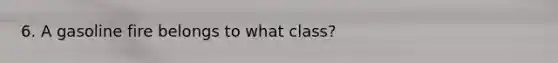 6. A gasoline fire belongs to what class?