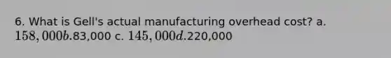 6. What is Gell's actual manufacturing overhead cost? a. 158,000 b.83,000 c. 145,000 d.220,000